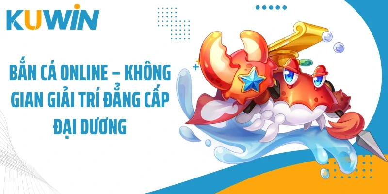 Bắn Cá Online - Không Gian Giải Trí Đẳng Cấp Đại Dương