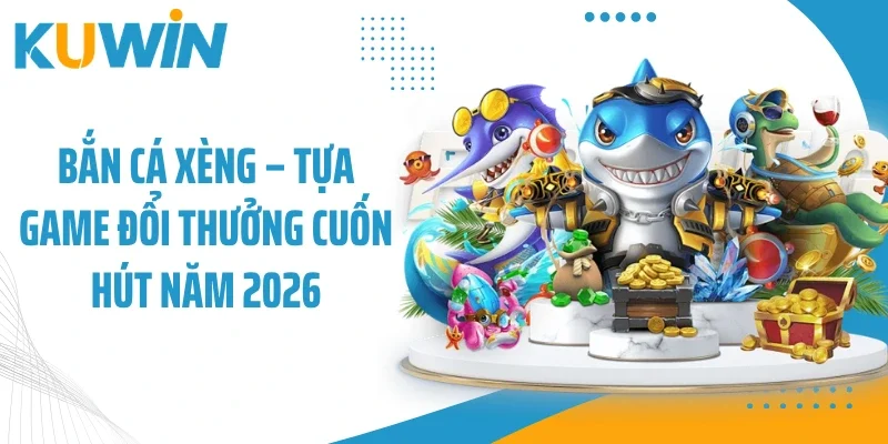 Bắn Cá Xèng - Tựa Game Đổi Thưởng Cuốn Hút Năm 2026